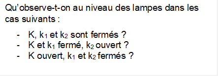 Qu�observe-t-on au niveau des lampes dans les cas suivants :
-	K, k1 et k2 sont ferm�s ?
-	K et k1 ferm�, k2 ouvert ?
-	K ouvert, k1 et k2 ferm�s ?
